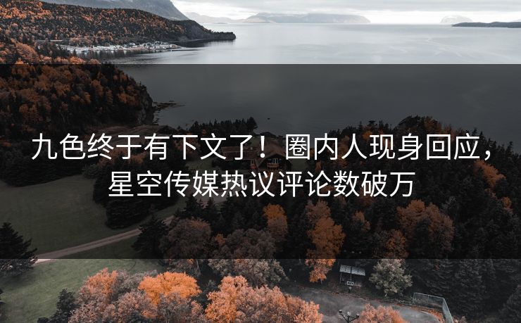 九色终于有下文了！圈内人现身回应，星空传媒热议评论数破万