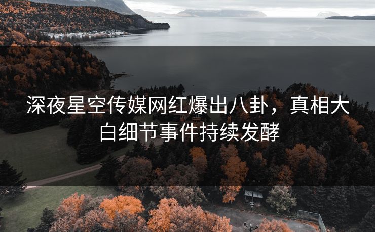 深夜星空传媒网红爆出八卦，真相大白细节事件持续发酵