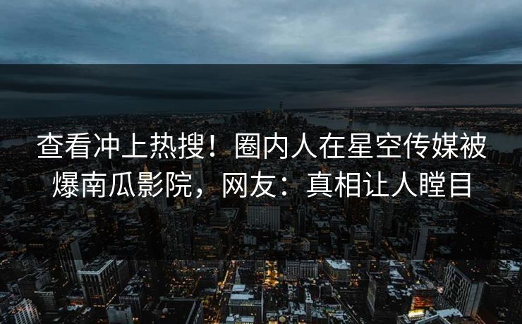 查看冲上热搜！圈内人在星空传媒被爆南瓜影院，网友：真相让人瞠目