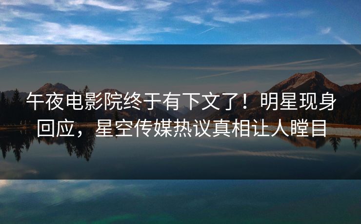 午夜电影院终于有下文了！明星现身回应，星空传媒热议真相让人瞠目