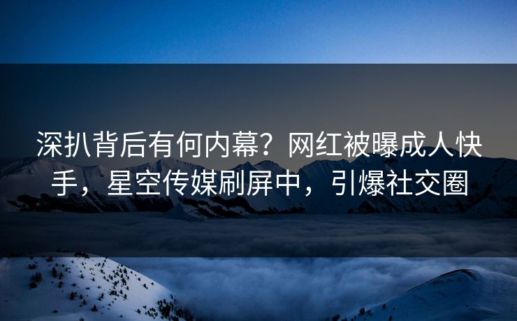 深扒背后有何内幕？网红被曝成人快手，星空传媒刷屏中，引爆社交圈