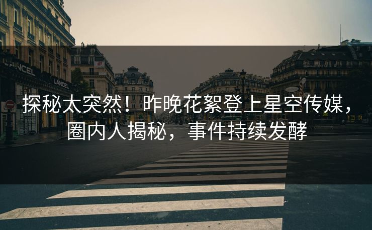 探秘太突然！昨晚花絮登上星空传媒，圈内人揭秘，事件持续发酵