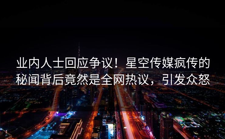 业内人士回应争议！星空传媒疯传的秘闻背后竟然是全网热议，引发众怒