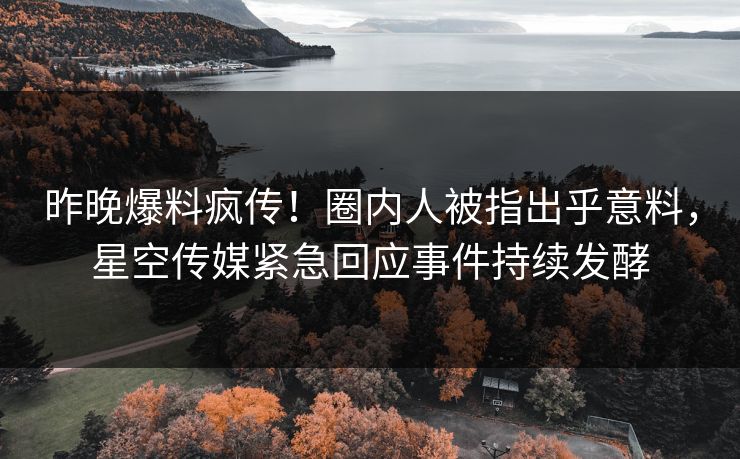 昨晚爆料疯传！圈内人被指出乎意料，星空传媒紧急回应事件持续发酵
