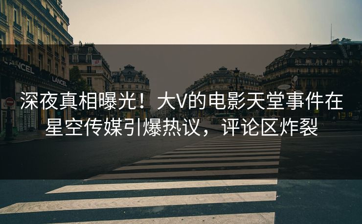深夜真相曝光！大V的电影天堂事件在星空传媒引爆热议，评论区炸裂