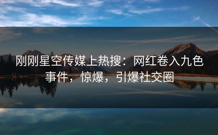 刚刚星空传媒上热搜:网红卷入九色事件,惊爆,引爆社交圈 刚刚星空传媒上热搜:网红卷入九色事件,惊爆,引爆社交圈