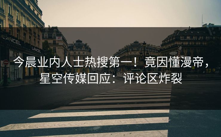 今晨业内人士热搜第一！竟因懂漫帝，星空传媒回应：评论区炸裂