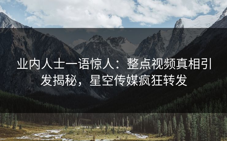 业内人士一语惊人：整点视频真相引发揭秘，星空传媒疯狂转发