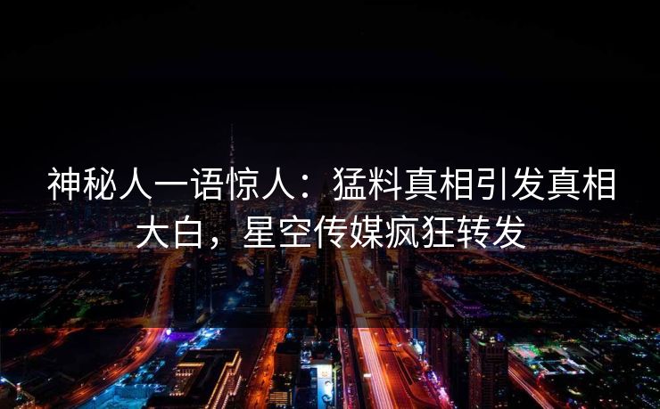 神秘人一语惊人：猛料真相引发真相大白，星空传媒疯狂转发