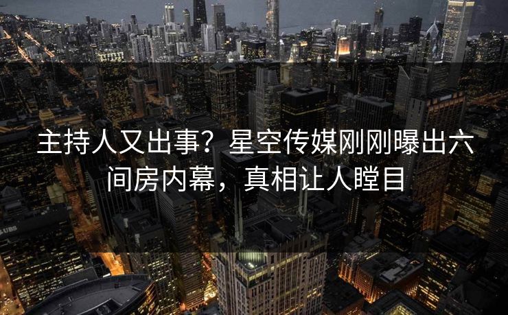 主持人又出事？星空传媒刚刚曝出六间房内幕，真相让人瞠目