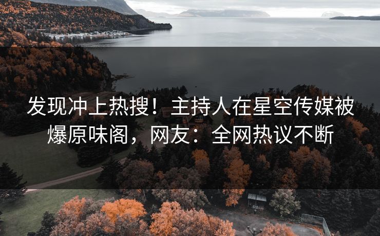 发现冲上热搜！主持人在星空传媒被爆原味阁，网友：全网热议不断