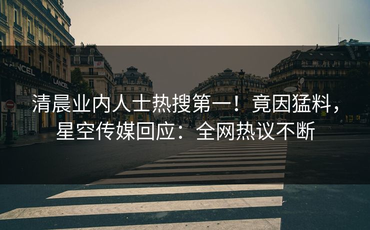 清晨业内人士热搜第一！竟因猛料，星空传媒回应：全网热议不断