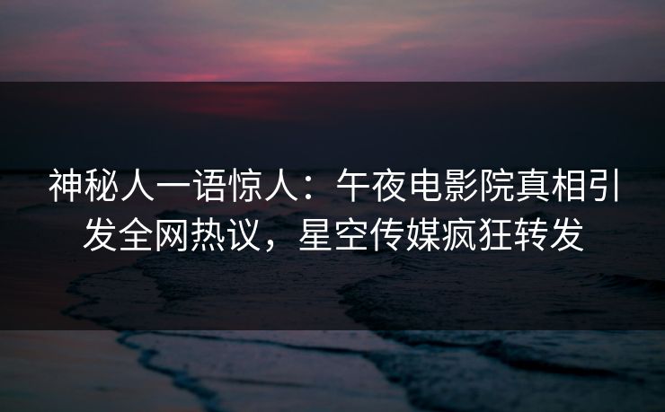 神秘人一语惊人：午夜电影院真相引发全网热议，星空传媒疯狂转发