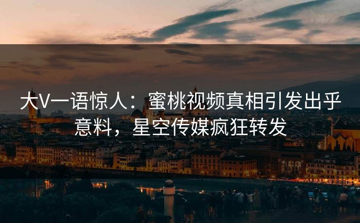 大V一语惊人：蜜桃视频真相引发出乎意料，星空传媒疯狂转发