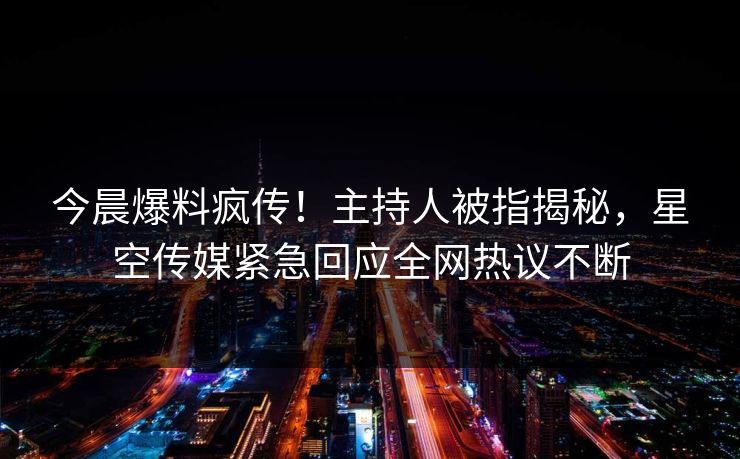 今晨爆料疯传！主持人被指揭秘，星空传媒紧急回应全网热议不断