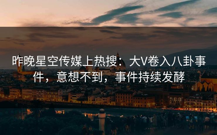 昨晚星空传媒上热搜：大V卷入八卦事件，意想不到，事件持续发酵