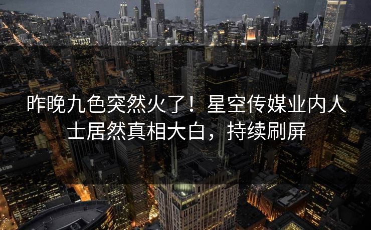 昨晚九色突然火了！星空传媒业内人士居然真相大白，持续刷屏