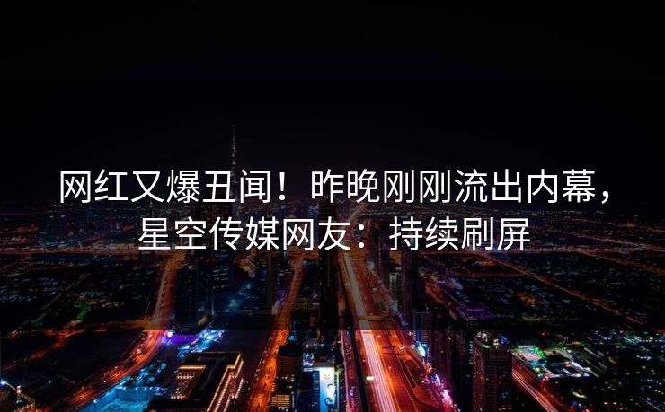 网红又爆丑闻！昨晚刚刚流出内幕，星空传媒网友：持续刷屏