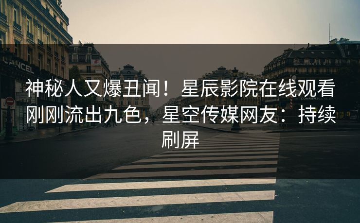 神秘人又爆丑闻！星辰影院在线观看刚刚流出九色，星空传媒网友：持续刷屏