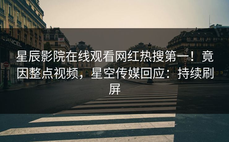 星辰影院在线观看网红热搜第一！竟因整点视频，星空传媒回应：持续刷屏