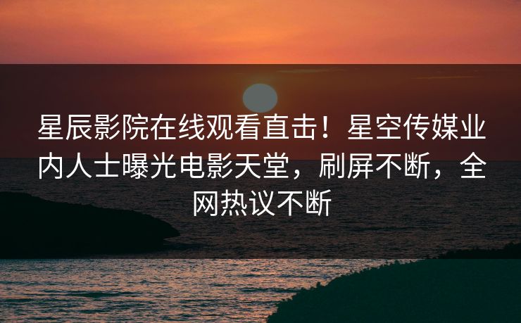星辰影院在线观看直击！星空传媒业内人士曝光电影天堂，刷屏不断，全网热议不断