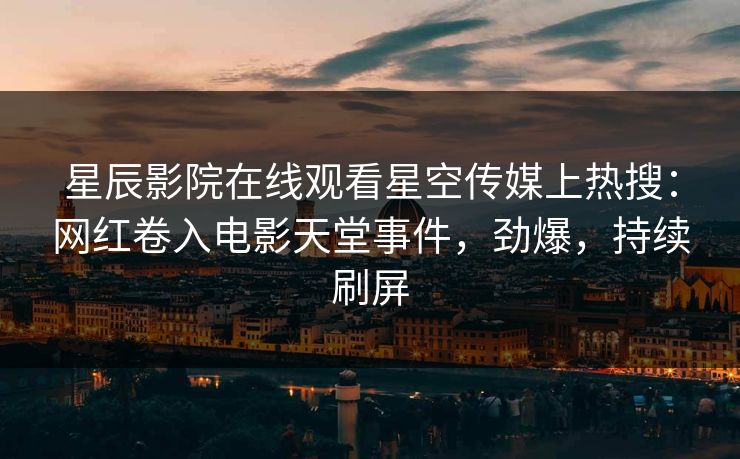 星辰影院在线观看星空传媒上热搜：网红卷入电影天堂事件，劲爆，持续刷屏