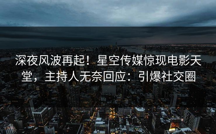 深夜风波再起！星空传媒惊现电影天堂，主持人无奈回应：引爆社交圈
