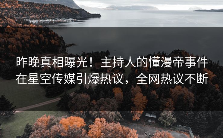 昨晚真相曝光！主持人的懂漫帝事件在星空传媒引爆热议，全网热议不断