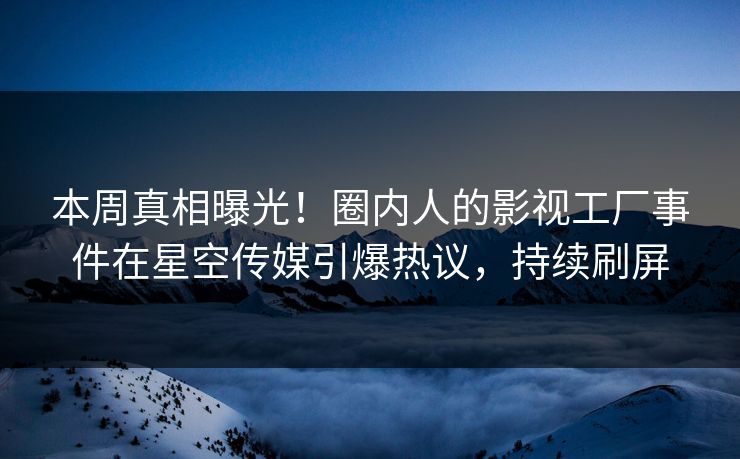 本周真相曝光！圈内人的影视工厂事件在星空传媒引爆热议，持续刷屏