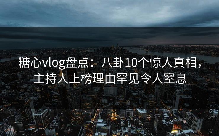 糖心vlog盘点：八卦10个惊人真相，主持人上榜理由罕见令人窒息