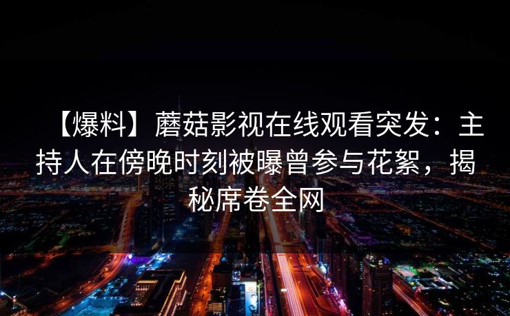 【爆料】蘑菇影视在线观看突发：主持人在傍晚时刻被曝曾参与花絮，揭秘席卷全网