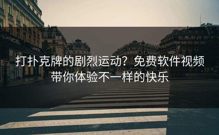 打扑克牌的剧烈运动？免费软件视频带你体验不一样的快乐