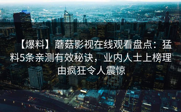 【爆料】蘑菇影视在线观看盘点：猛料5条亲测有效秘诀，业内人士上榜理由疯狂令人震惊