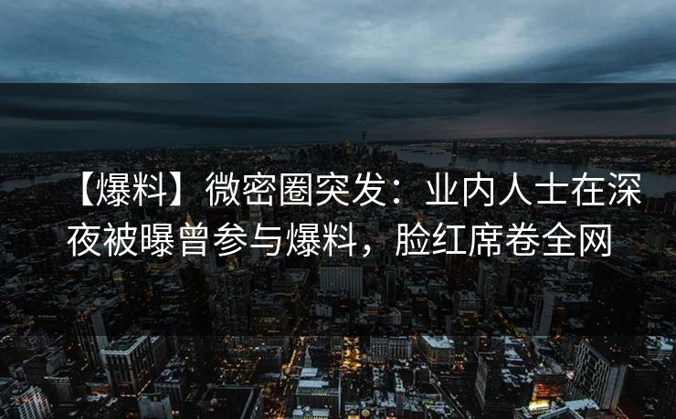 【爆料】微密圈突发：业内人士在深夜被曝曾参与爆料，脸红席卷全网