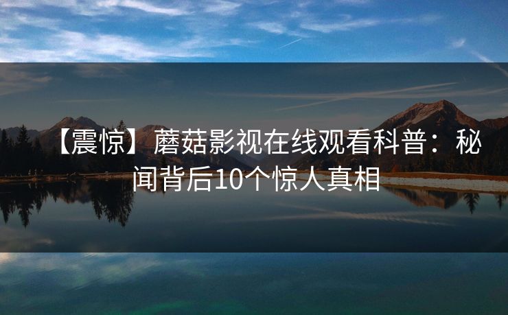 【震惊】蘑菇影视在线观看科普：秘闻背后10个惊人真相