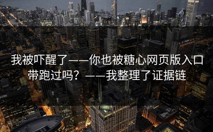 我被吓醒了——你也被糖心网页版入口带跑过吗？——我整理了证据链