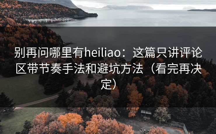 别再问哪里有heiliao：这篇只讲评论区带节奏手法和避坑方法（看完再决定）