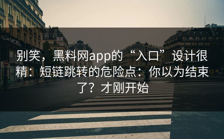 别笑，黑料网app的“入口”设计很精：短链跳转的危险点：你以为结束了？才刚开始