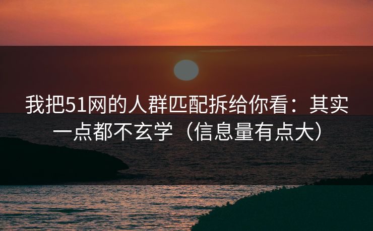 我把51网的人群匹配拆给你看:其实一点都不玄学(信息量有点大) 我把51网的人群匹配拆给你看:其实一点都不玄学(信息量有点大)