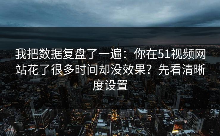 我把数据复盘了一遍：你在51视频网站花了很多时间却没效果？先看清晰度设置