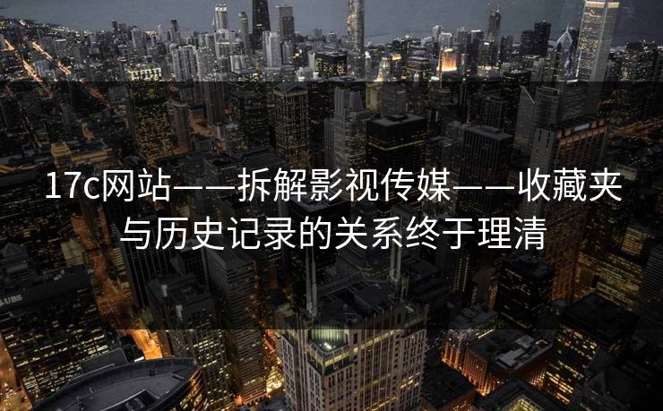 17c网站——拆解影视传媒——收藏夹与历史记录的关系终于理清