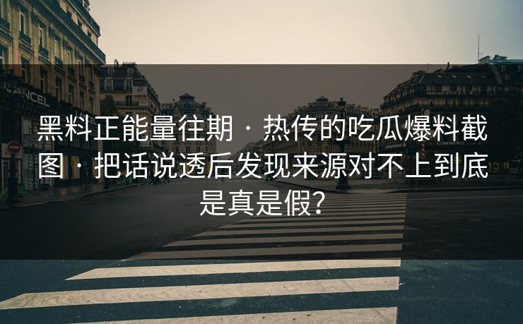 黑料正能量往期 · 热传的吃瓜爆料截图 · 把话说透后发现来源对不上到底是真是假？