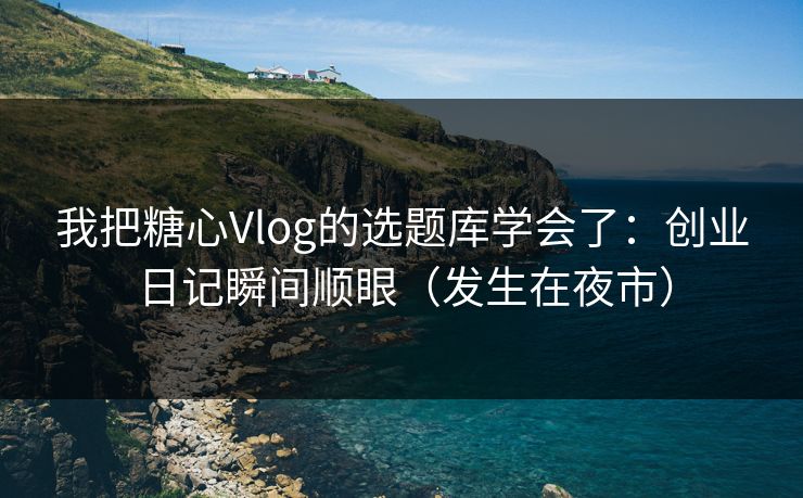 我把糖心Vlog的选题库学会了：创业日记瞬间顺眼（发生在夜市）