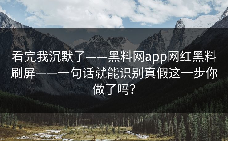 看完我沉默了——黑料网app网红黑料刷屏——一句话就能识别真假这一步你做了吗？