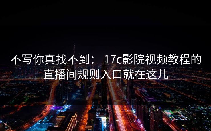 不写你真找不到： 17c影院视频教程的直播间规则入口就在这儿