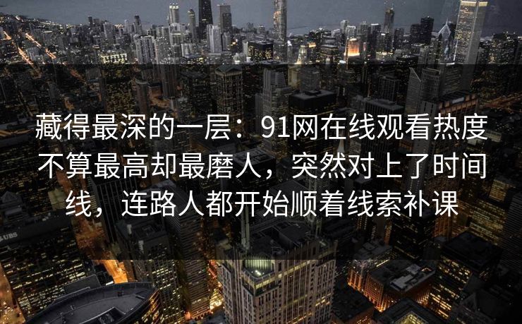 藏得最深的一层：91网在线观看热度不算最高却最磨人，突然对上了时间线，连路人都开始顺着线索补课