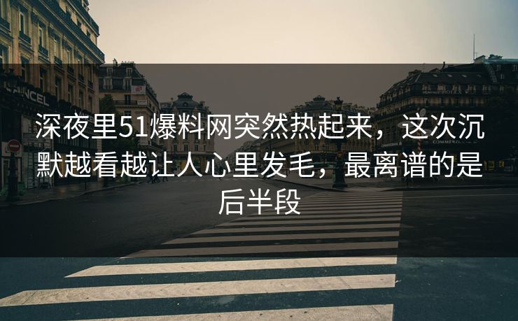 深夜里51爆料网突然热起来，这次沉默越看越让人心里发毛，最离谱的是后半段