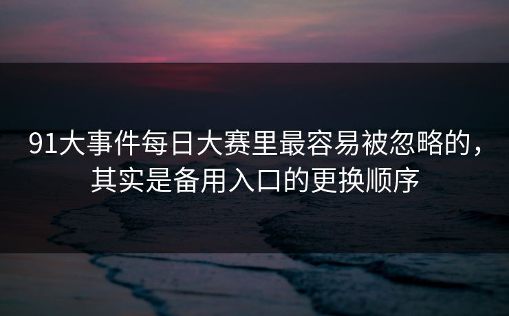 91大事件每日大赛里最容易被忽略的，其实是备用入口的更换顺序