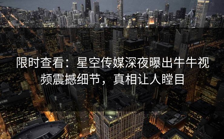 限时查看：星空传媒深夜曝出牛牛视频震撼细节，真相让人瞠目