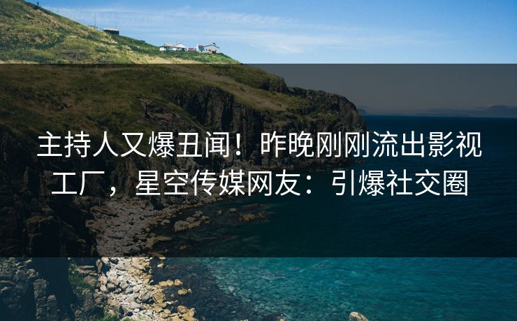 主持人又爆丑闻！昨晚刚刚流出影视工厂，星空传媒网友：引爆社交圈